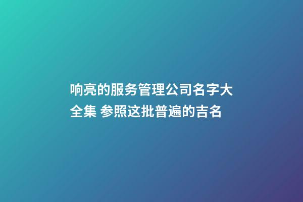 响亮的服务管理公司名字大全集 参照这批普遍的吉名-第1张-公司起名-玄机派